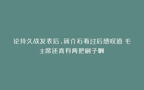 论持久战发表后，蒋介石看过后感叹道：毛主席还真有两把刷子啊！