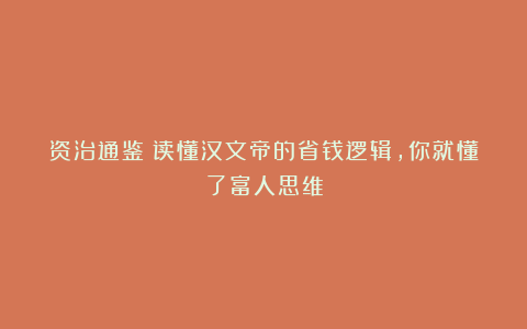 资治通鉴：读懂汉文帝的省钱逻辑，你就懂了富人思维