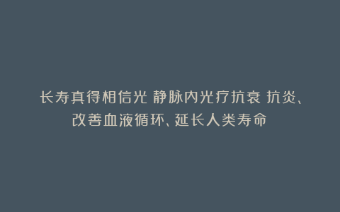 长寿真得相信光？静脉内光疗抗衰：抗炎、改善血液循环、延长人类寿命！