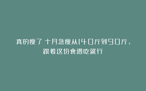 真的瘦了！十月急瘦从140斤到90斤，跟着这份食谱吃就行！