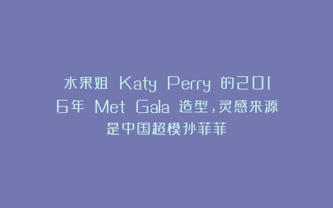 水果姐 Katy Perry 的2016年 Met Gala 造型，灵感来源是中国超模孙菲菲