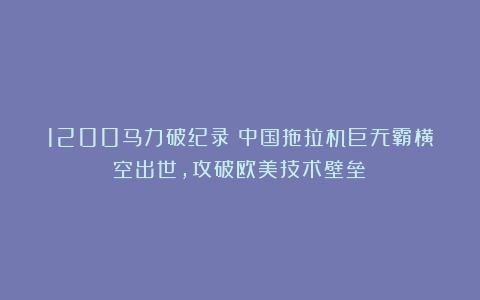 1200马力破纪录！中国拖拉机巨无霸横空出世，攻破欧美技术壁垒！