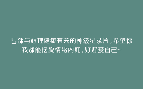 5部与心理健康有关的神级纪录片，希望你我都能摆脱情绪内耗，好好爱自己~