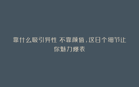 靠什么吸引异性？不靠颜值，这8个细节让你魅力爆表