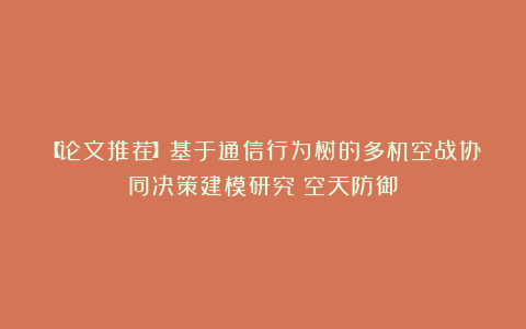 【论文推荐】基于通信行为树的多机空战协同决策建模研究|空天防御