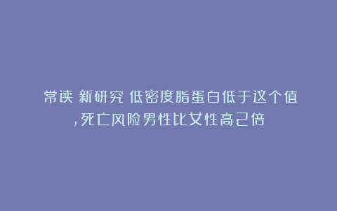 （常读）新研究：低密度脂蛋白低于这个值，死亡风险男性比女性高2倍！
