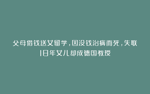 父母借钱送女留学，因没钱治病而死，失联18年女儿却成德国教授