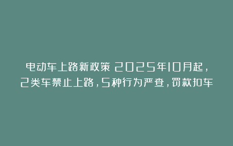 电动车上路新政策！2025年10月起，2类车禁止上路，5种行为严查，罚款扣车