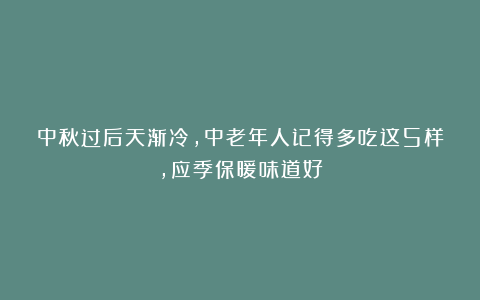 中秋过后天渐冷，中老年人记得多吃这5样，应季保暖味道好