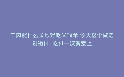 羊肉配什么菜炒好吃又简单？今天这个做法别错过，吃过一次就爱上