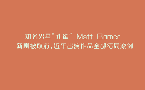 知名男星“孔雀” Matt Bomer 新剧被取消，近年出演作品全部结局潦倒！