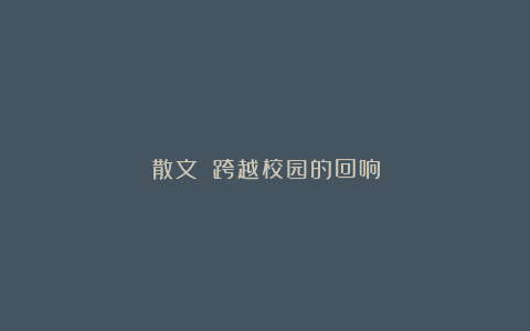 散文||跨越校园的回响