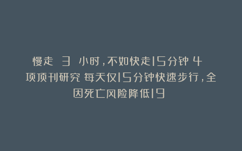 慢走 3 小时，不如快走15分钟？4 项顶刊研究：每天仅15分钟快速步行，全因死亡风险降低19%！