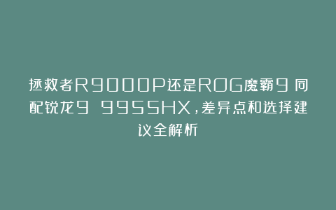 拯救者R9000P还是ROG魔霸9？同配锐龙9 9955HX，差异点和选择建议全解析