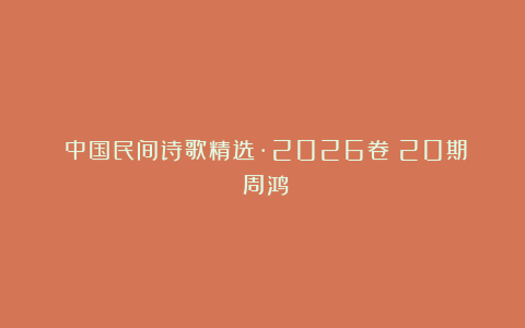 《中国民间诗歌精选·2026卷》20期：周鸿