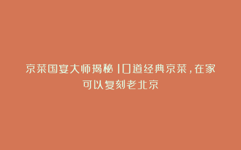 京菜国宴大师揭秘:10道经典京菜,在家可以复刻老北京