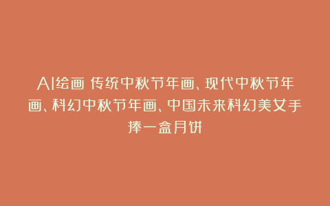 AI绘画：传统中秋节年画、现代中秋节年画、科幻中秋节年画、中国未来科幻美女手捧一盒月饼