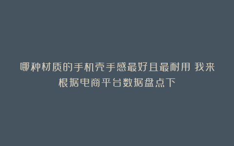 哪种材质的手机壳手感最好且最耐用？我来根据电商平台数据盘点下