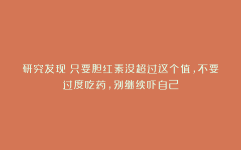 研究发现：只要胆红素没超过这个值，不要过度吃药，别继续吓自己