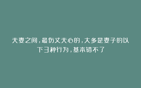 夫妻之间,最伤丈夫心的,大多是妻子的以下3种行为,基本错不了