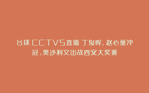台球|CCTV5直播：丁俊晖、赵心童冲冠，奥沙利文出战西安大奖赛