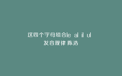 这四个字母组合le al il ul 发音规律（陈浩）