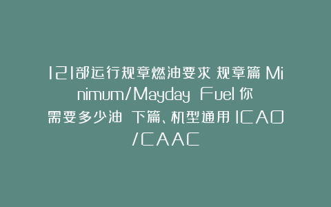 121部运行规章燃油要求（规章篇）Minimum/Mayday Fuel？你需要多少油？（下篇、机型通用）ICAO/CAAC