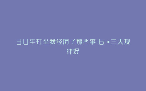 30年打坐我经历了那些事（6）•三大规律好