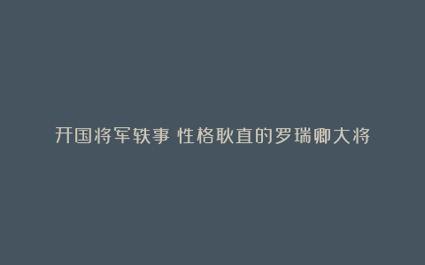 开国将军轶事：性格耿直的罗瑞卿大将