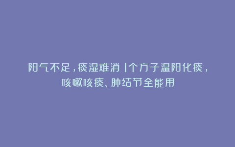 阳气不足，痰湿难消！1个方子温阳化痰，咳嗽咳痰、肺结节全能用