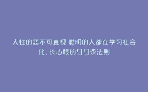 人性的恶不可直视！聪明的人都在学习社会化、长心眼的99条法则