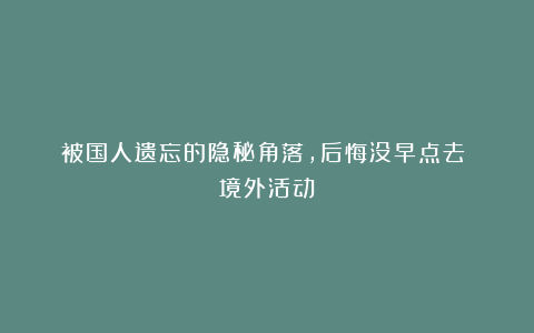 被国人遗忘的隐秘角落，后悔没早点去！丨境外活动