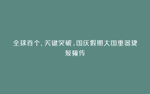 全球首个、关键突破，国庆假期大国重器捷报频传