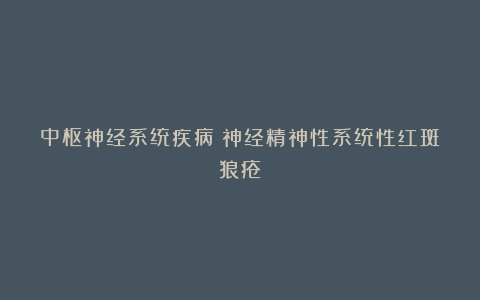 中枢神经系统疾病丨神经精神性系统性红斑狼疮
