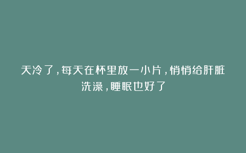 天冷了，每天在杯里放一小片，悄悄给肝脏洗澡，睡眠也好了