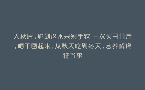 入秋后，碰到这水果别手软！一次买30斤，晒干囤起来，从秋天吃到冬天，营养解馋特省事