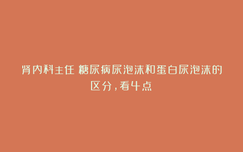 肾内科主任：糖尿病尿泡沫和蛋白尿泡沫的区分，看4点！