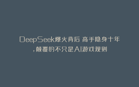DeepSeek爆火背后：高手隐身十年，颠覆的不只是AI游戏规则