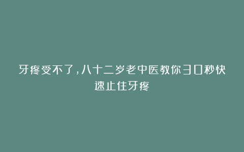牙疼受不了，八十二岁老中医教你30秒快速止住牙疼