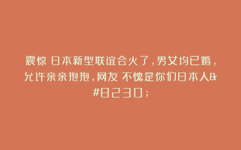震惊！日本新型联谊会火了，男女均已婚，允许亲亲抱抱，网友：不愧是你们日本人…