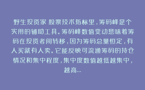 野生投资家：股票技术指标里，筹码峰是个实用的辅助工具。筹码峰数值变动意味着筹码在投资者间转移，因为筹码总量恒定，有人买就有人卖。它能反映可流通筹码的持仓情况和集中程度，集中度数值越低越集中，越高…