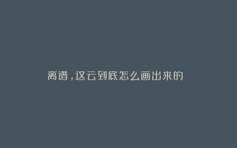 离谱，这云到底怎么画出来的？？？