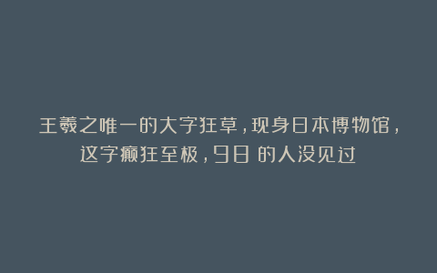 王羲之唯一的大字狂草,现身日本博物馆,这字癫狂至极,98%的人没见过!