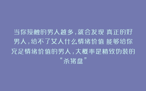 当你接触的男人越多，就会发现：真正的好男人，给不了女人什么情绪价值；能够给你充足情绪价值的男人，大概率是精致伪装的“杀猪盘”