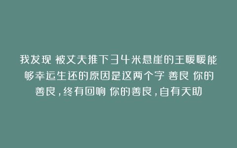 我发现：被丈夫推下34米悬崖的王暖暖能够幸运生还的原因是这两个字：善良！你的善良，终有回响；你的善良，自有天助！