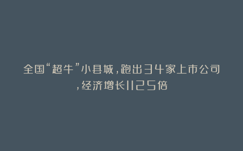 全国“超牛”小县城，跑出34家上市公司，经济增长1125倍！