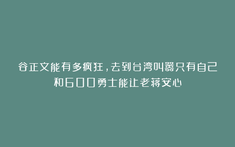 谷正文能有多疯狂，去到台湾叫嚣只有自己和600勇士能让老蒋安心