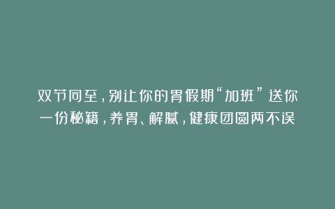 双节同至，别让你的胃假期“加班”！送你一份秘籍，养胃、解腻，健康团圆两不误！