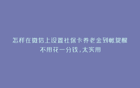 怎样在微信上设置社保卡养老金到帐提醒？不用花一分钱，太实用
