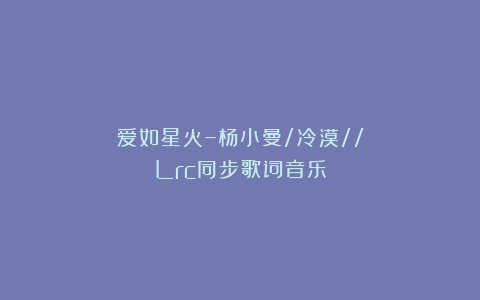 爱如星火–杨小曼/冷漠//Lrc同步歌词音乐